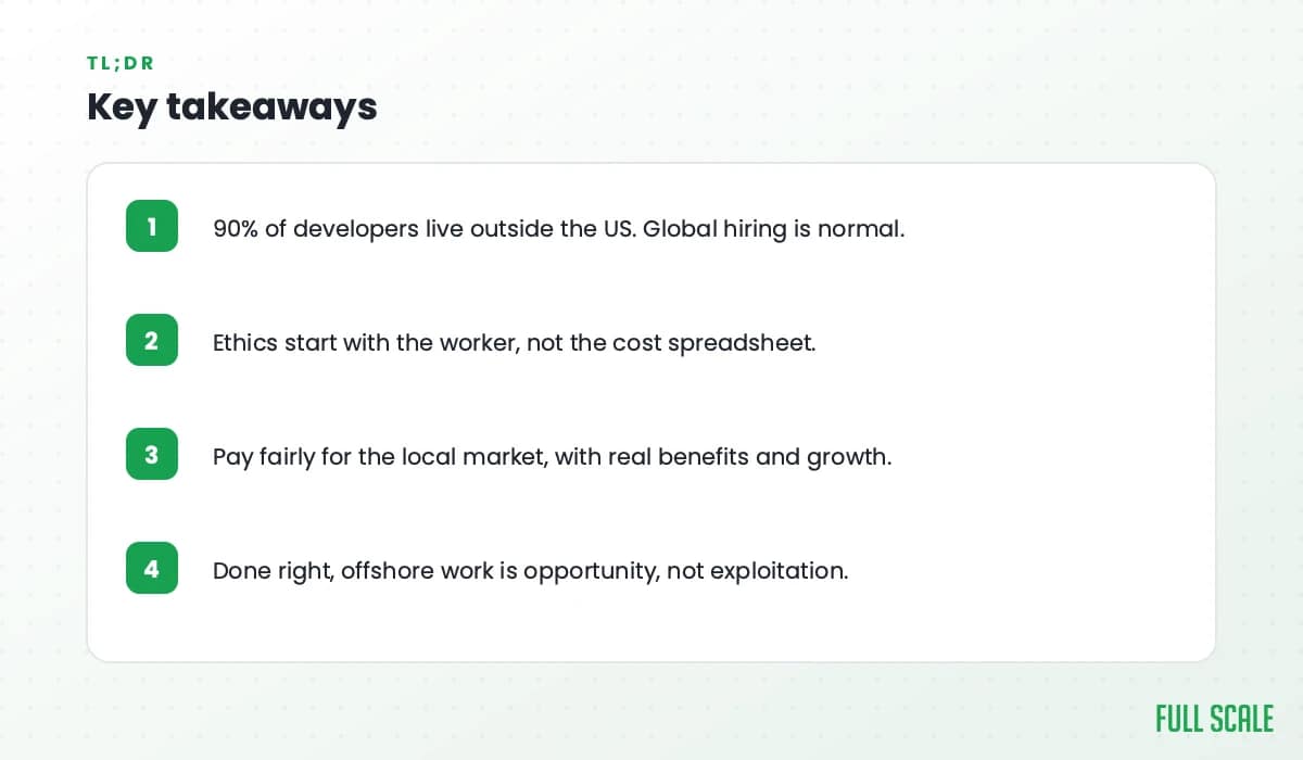 Key takeaways: 90% of developers live outside the US so global hiring is normal; ethics start with the worker, not the cost spreadsheet; pay fairly for the local market with real benefits and growth; done right, offshore work is opportunity, not exploitation.