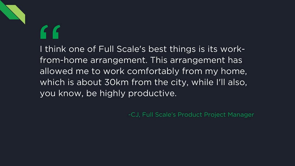 A testimonial text on a dark background reads: "One of Full Scale's best features is its work-from-home arrangement. This setup has allowed me, CJ Estrada, to work comfortably from my home, 30km from the city, while remaining highly productive. – CJ Estrada, Product Project Manager at Full Scale.